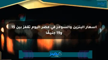 أسعار البنزين والسولار في مصر اليوم تقفز بين 15 و19 جنيهًا